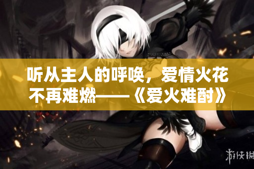 听从主人的呼唤，爱情火花不再难燃——《爱火难酎》43话