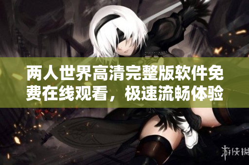 两人世界高清完整版软件免费在线观看，极速流畅体验