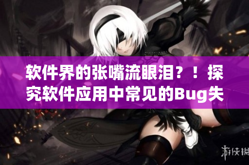 软件界的张嘴流眼泪？！探究软件应用中常见的Bug失效现象