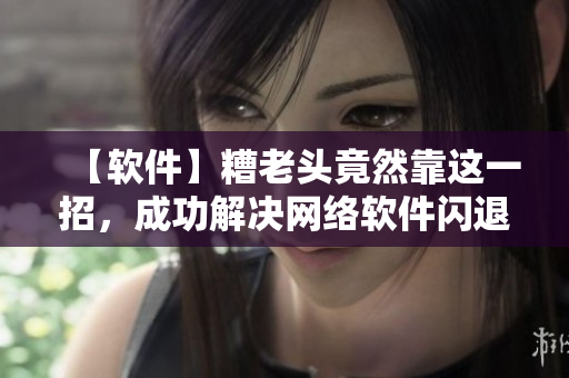 【软件】糟老头竟然靠这一招，成功解决网络软件闪退问题！