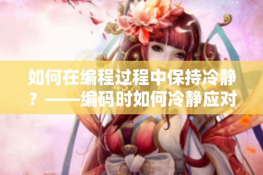 如何在编程过程中保持冷静？——编码时如何冷静应对问题