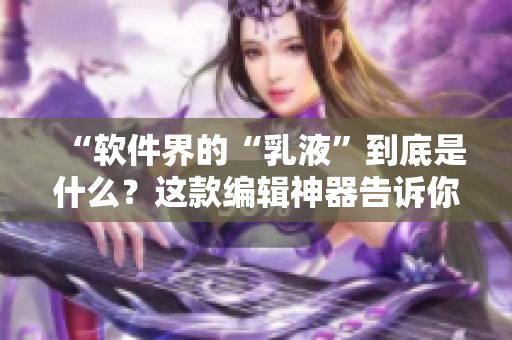 “软件界的“乳液”到底是什么？这款编辑神器告诉你！