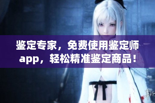 鉴定专家，免费使用鉴定师app，轻松精准鉴定商品！