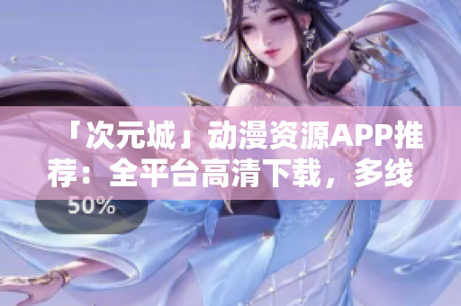 「次元城」动漫资源APP推荐：全平台高清下载，多线程加速