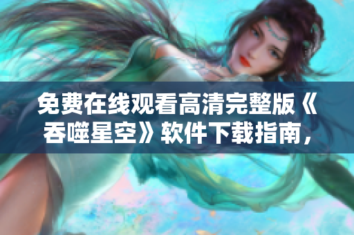 免费在线观看高清完整版《吞噬星空》软件下载指南，尽享精彩剧情