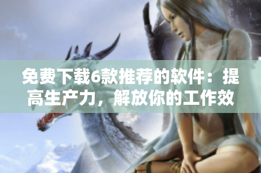 免费下载6款推荐的软件：提高生产力，解放你的工作效率