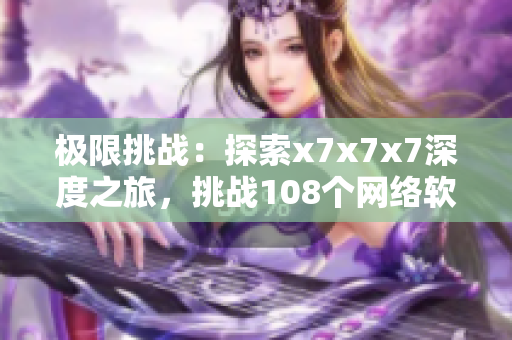 极限挑战：探索x7x7x7深度之旅，挑战108个网络软件难关