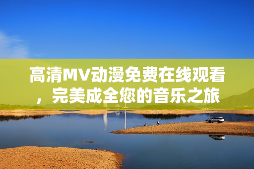 高清MV动漫免费在线观看，完美成全您的音乐之旅