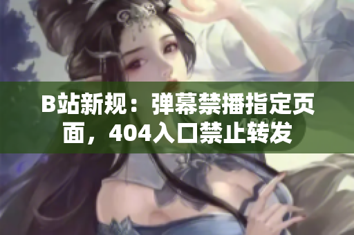B站新规：弹幕禁播指定页面，404入口禁止转发