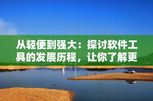 从轻便到强大：探讨软件工具的发展历程，让你了解更多的电脑软件选择！