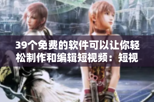 39个免费的软件可以让你轻松制作和编辑短视频：短视频软件大全