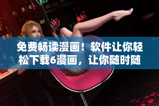 免费畅读漫画！软件让你轻松下载6漫画，让你随时随地都能欣赏精彩漫画