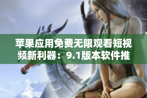 苹果应用免费无限观看短视频新利器：9.1版本软件推出！