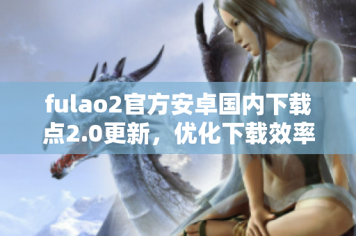 fulao2官方安卓国内下载点2.0更新，优化下载效率