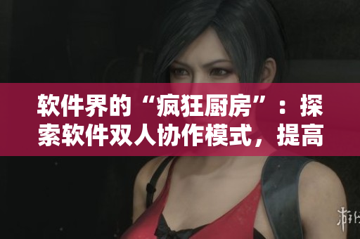 软件界的“疯狂厨房”：探索软件双人协作模式，提高效率！