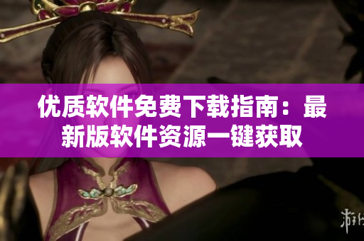 优质软件免费下载指南：最新版软件资源一键获取