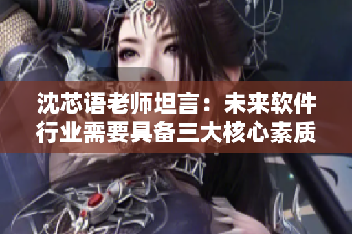 沈芯语老师坦言：未来软件行业需要具备三大核心素质!