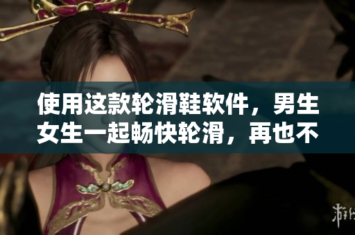 使用这款轮滑鞋软件，男生女生一起畅快轮滑，再也不用担心相差差差！