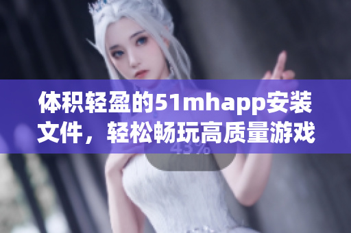 体积轻盈的51mhapp安装文件，轻松畅玩高质量游戏