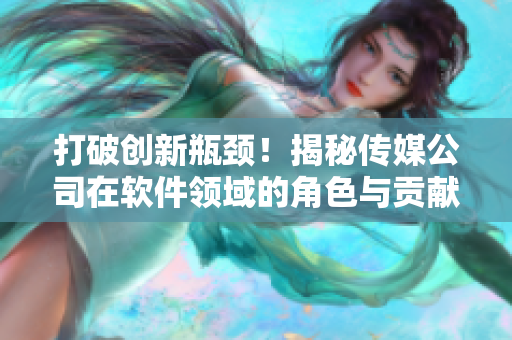 打破创新瓶颈！揭秘传媒公司在软件领域的角色与贡献