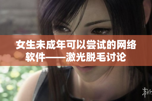 女生未成年可以尝试的网络软件——激光脱毛讨论