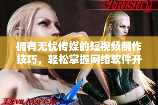 拥有无忧传媒的短视频制作技巧，轻松掌握网络软件开发窍门