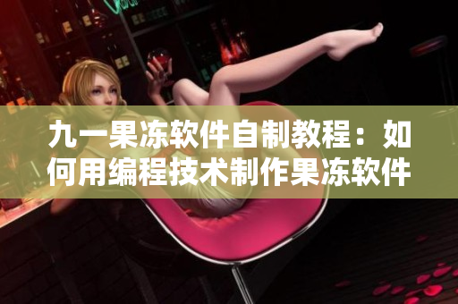 九一果冻软件自制教程：如何用编程技术制作果冻软件？