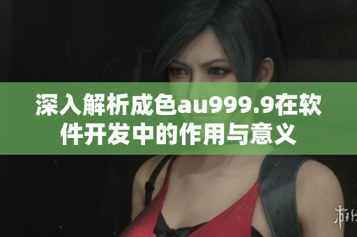 深入解析成色au999.9在软件开发中的作用与意义