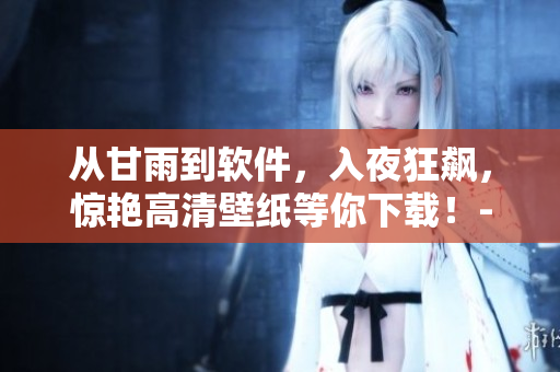 从甘雨到软件，入夜狂飙，惊艳高清壁纸等你下载！-软件相关文章