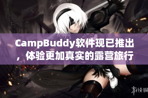CampBuddy软件现已推出，体验更加真实的露营旅行！