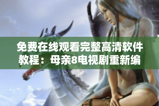 免费在线观看完整高清软件教程：母亲8电视剧重新编排版