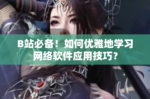 B站必备！如何优雅地学习网络软件应用技巧？