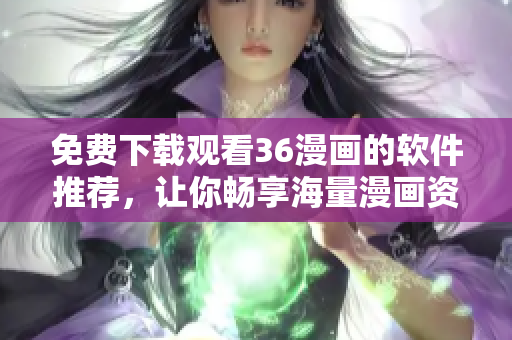 免费下载观看36漫画的软件推荐，让你畅享海量漫画资源