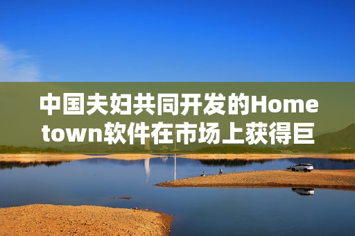中国夫妇共同开发的Hometown软件在市场上获得巨大成功
