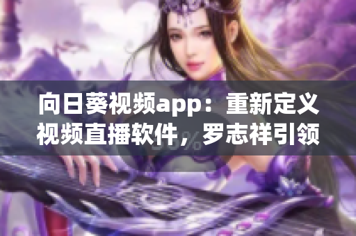向日葵视频app：重新定义视频直播软件，罗志祥引领行业革命