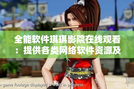 全能软件琪琪影院在线观看：提供各类网络软件资源及教程