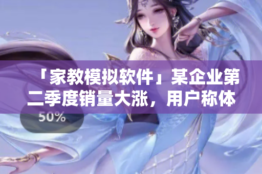 「家教模拟软件」某企业第二季度销量大涨，用户称体验过日常家教的感觉