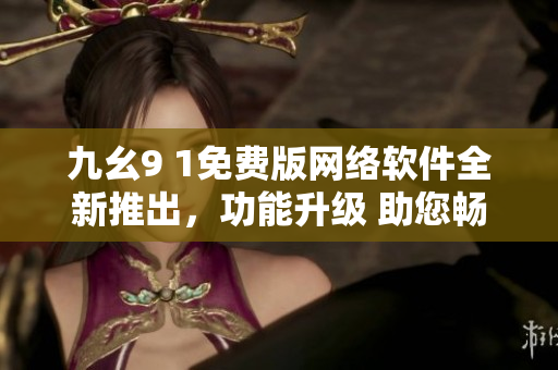 九幺9 1免费版网络软件全新推出，功能升级 助您畅游网络世界