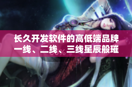 长久开发软件的高低端品牌一线、二线、三线星辰般璀璨