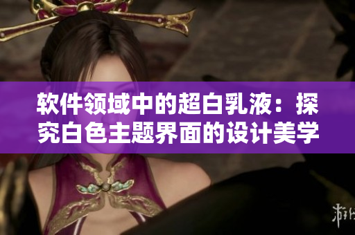 软件领域中的超白乳液：探究白色主题界面的设计美学