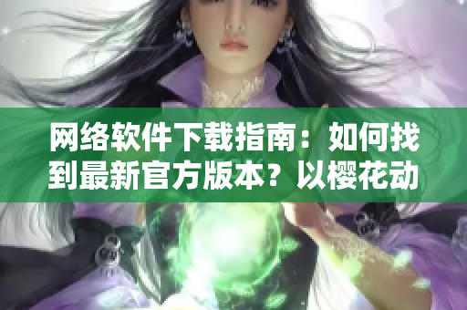 网络软件下载指南：如何找到最新官方版本？以樱花动漫官网为例