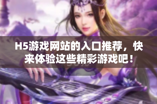 H5游戏网站的入口推荐，快来体验这些精彩游戏吧！