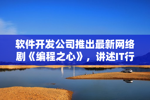 软件开发公司推出最新网络剧《编程之心》，讲述IT行业的成长历程