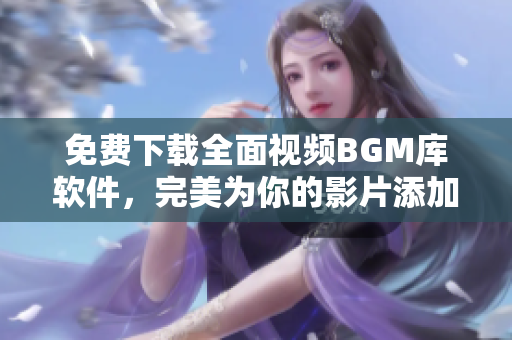 免费下载全面视频BGM库软件，完美为你的影片添加音乐！