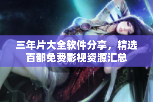 三年片大全软件分享，精选百部免费影视资源汇总