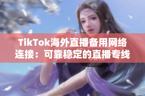 TikTok海外直播备用网络连接：可靠稳定的直播专线