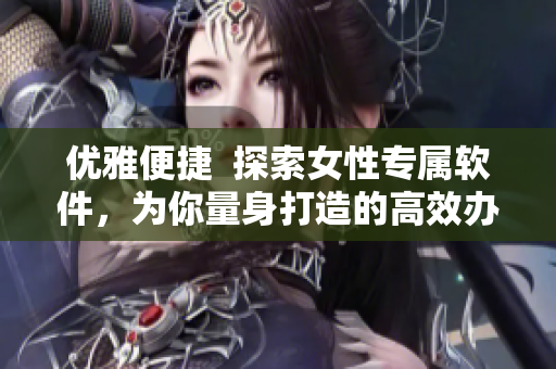 优雅便捷  探索女性专属软件，为你量身打造的高效办公与生活新体验
