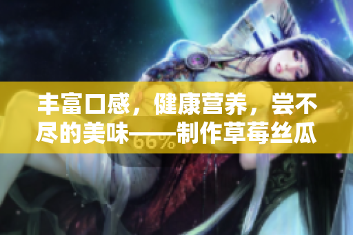 丰富口感，健康营养，尝不尽的美味——制作草莓丝瓜芭乐鸭脖奶茶的独家秘方