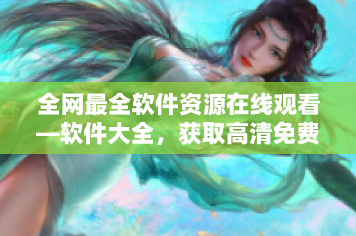 全网最全软件资源在线观看—软件大全，获取高清免费软件下载！