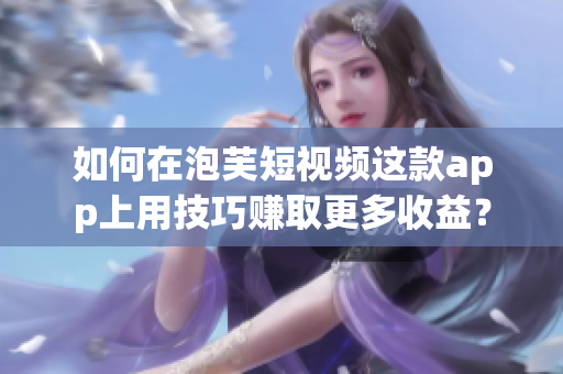 如何在泡芙短视频这款app上用技巧赚取更多收益？